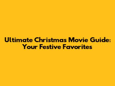 Ultimate Christmas Movie Guide: Your Festive Favorites