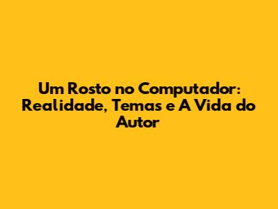 Um Rosto no Computador: Realidade, Temas e A Vida do Autor