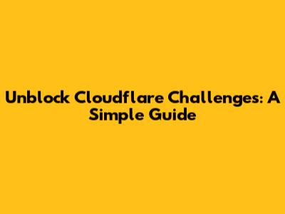 Unblock Cloudflare Challenges: A Simple Guide