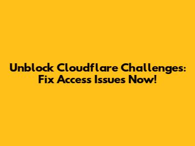 Unblock Cloudflare Challenges: Fix Access Issues Now!