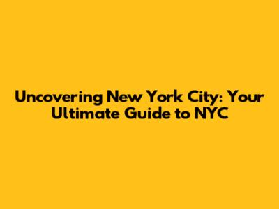 Uncovering New York City: Your Ultimate Guide to NYC