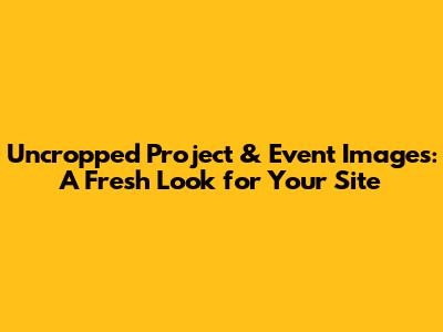 Uncropped Project & Event Images: A Fresh Look for Your Site