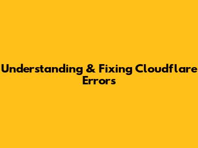 Understanding & Fixing Cloudflare Errors