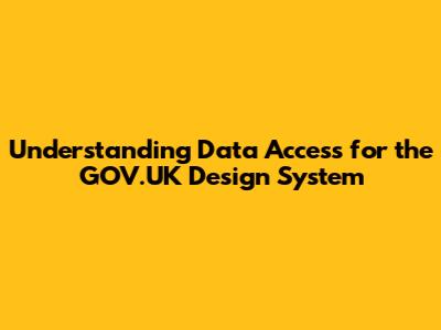 Understanding Data Access for the GOV.UK Design System