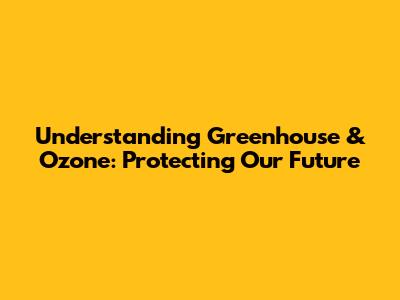 Understanding Greenhouse & Ozone: Protecting Our Future