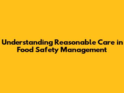 Understanding Reasonable Care in Food Safety Management