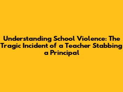 Understanding School Violence: The Tragic Incident of a Teacher Stabbing a Principal