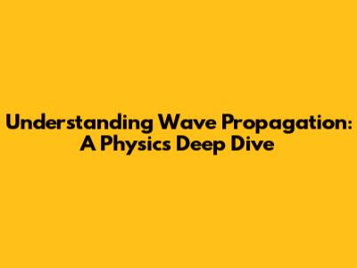 Understanding Wave Propagation: A Physics Deep Dive