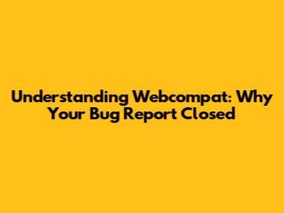 Understanding Webcompat: Why Your Bug Report Closed