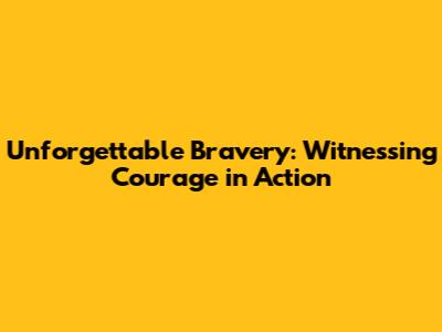 Unforgettable Bravery: Witnessing Courage in Action