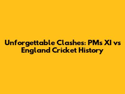Unforgettable Clashes: PM's XI vs England Cricket History