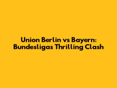 Union Berlin vs Bayern: Bundesliga's Thrilling Clash