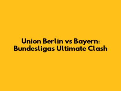 Union Berlin vs Bayern: Bundesliga's Ultimate Clash