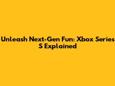Unleash Next-Gen Fun: Xbox Series S Explained