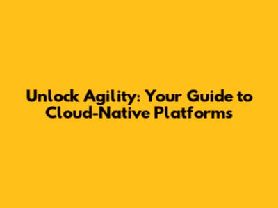 Unlock Agility: Your Guide to Cloud-Native Platforms