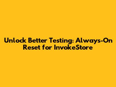 Unlock Better Testing: Always-On Reset for InvokeStore