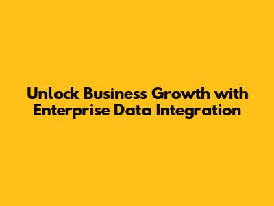 Unlock Business Growth with Enterprise Data Integration