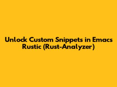 Unlock Custom Snippets in Emacs Rustic (Rust-Analyzer)