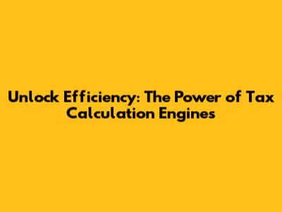 Unlock Efficiency: The Power of Tax Calculation Engines