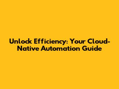 Unlock Efficiency: Your Cloud-Native Automation Guide