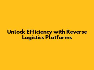 Unlock Efficiency with Reverse Logistics Platforms