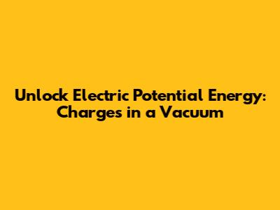Unlock Electric Potential Energy: Charges in a Vacuum