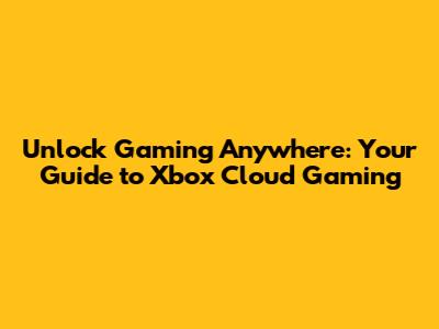 Unlock Gaming Anywhere: Your Guide to Xbox Cloud Gaming