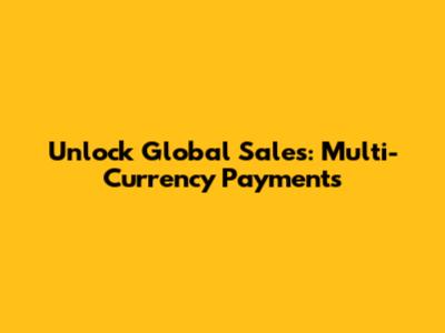 Unlock Global Sales: Multi-Currency Payments