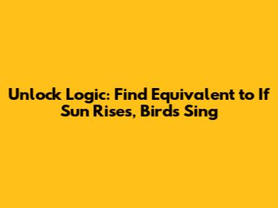 Unlock Logic: Find Equivalent to 'If Sun Rises, Birds Sing'