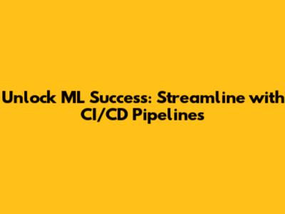 Unlock ML Success: Streamline with CI/CD Pipelines
