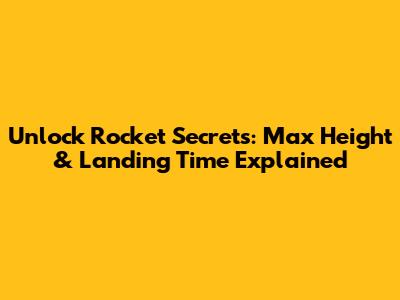 Unlock Rocket Secrets: Max Height & Landing Time Explained