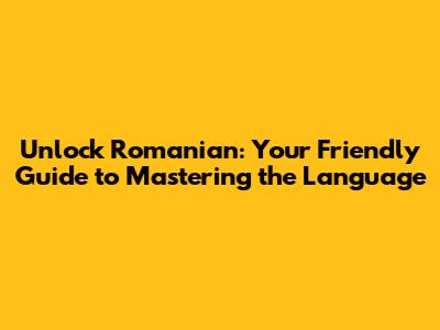 Unlock Romanian: Your Friendly Guide to Mastering the Language