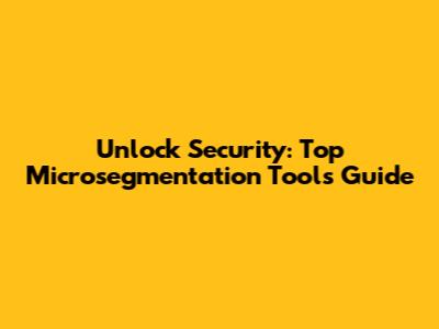 Unlock Security: Top Microsegmentation Tools Guide