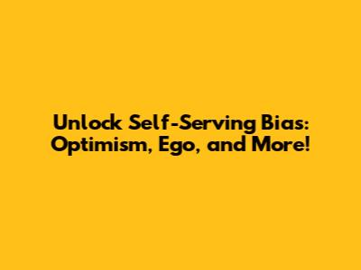Unlock Self-Serving Bias: Optimism, Ego, and More!