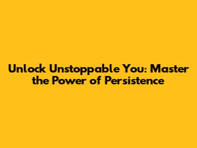 Unlock Unstoppable You: Master the Power of Persistence