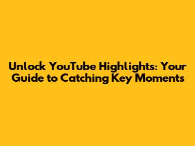 Unlock YouTube Highlights: Your Guide to Catching Key Moments