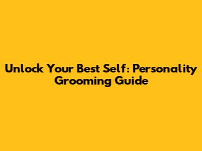 Unlock Your Best Self: Personality Grooming Guide