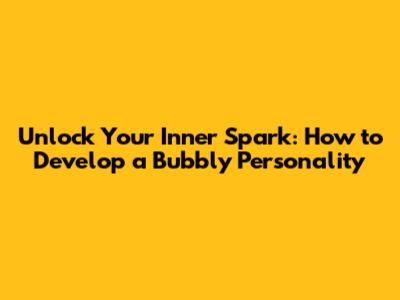 Unlock Your Inner Spark: How to Develop a Bubbly Personality