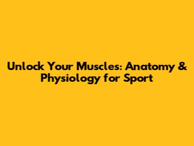 Unlock Your Muscles: Anatomy & Physiology for Sport