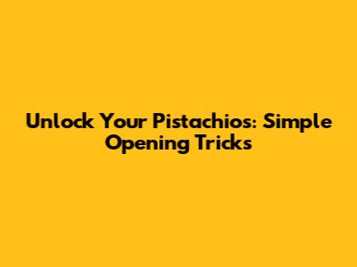 Unlock Your Pistachios: Simple Opening Tricks