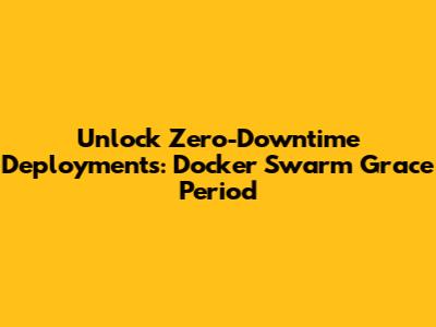 Unlock Zero-Downtime Deployments: Docker Swarm Grace Period