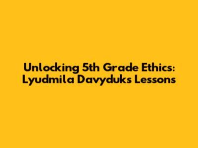 Unlocking 5th Grade Ethics: Lyudmila Davyduk's Lessons