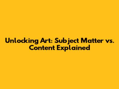 Unlocking Art: Subject Matter vs. Content Explained