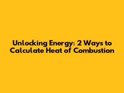 Unlocking Energy: 2 Ways to Calculate Heat of Combustion