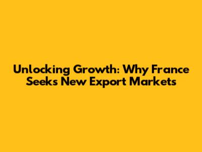 Unlocking Growth: Why France Seeks New Export Markets