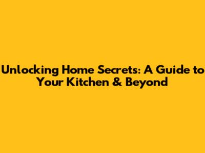 Unlocking Home Secrets: A Guide to Your Kitchen & Beyond
