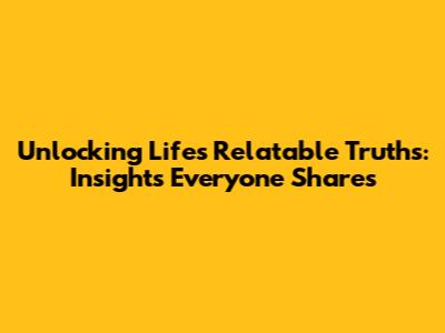 Unlocking Life's Relatable Truths: Insights Everyone Shares