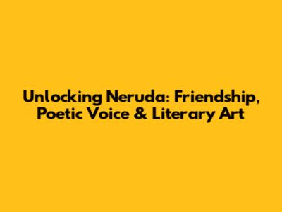 Unlocking Neruda: Friendship, Poetic Voice & Literary Art