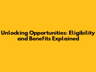 Unlocking Opportunities: Eligibility and Benefits Explained
