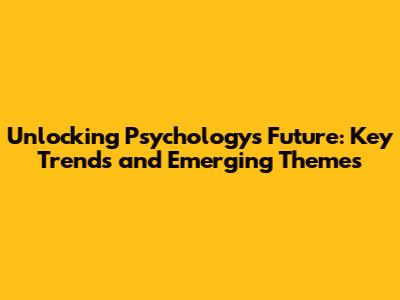 Unlocking Psychology's Future: Key Trends and Emerging Themes